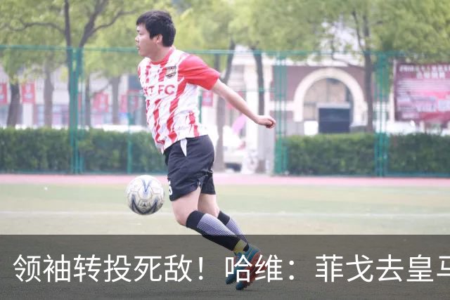 领袖转投死敌！哈维：菲戈去皇马震惊了整个更衣室，很难很难接受